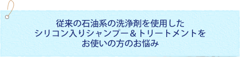 従来の石油系の洗浄剤を使用したシリコン入りシャンプー＆トリートメントをお使いの方のお悩み