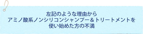 左記のような理由からアミノ酸系ノンシリコンシャンプー＆トリートメントを使い始めた方の不満