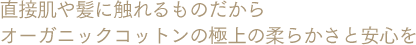 直接肌や髪に触れるものだからオーガニックコットンの極上の柔らかさと安心を